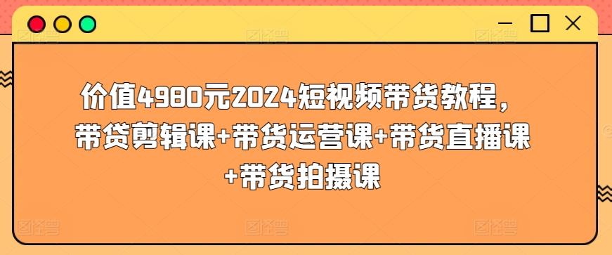 价值4980元2024短视频带货教程，带贷剪辑课+带货运营课+带货直播课+带货拍摄课-优创项目网