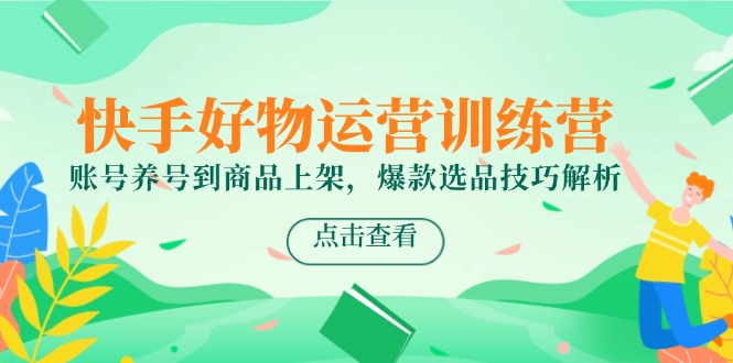 快手好物运营训练营，账号养号到商品上架，爆款选品技巧解析-优创项目网