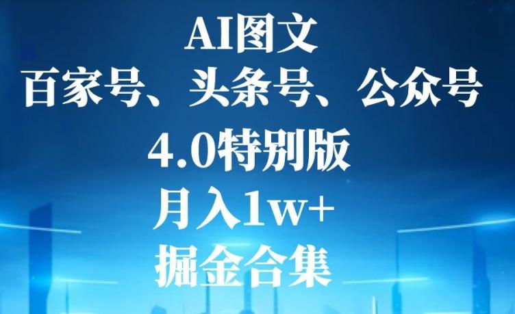 AI图文，头条号，百家号，公众号，4.0特别版，月入1w+，掘金合集-优创项目网