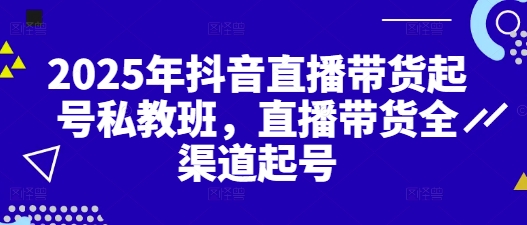 2025年抖音直播带货起号私教班，直播带货全渠道起号-优创项目网