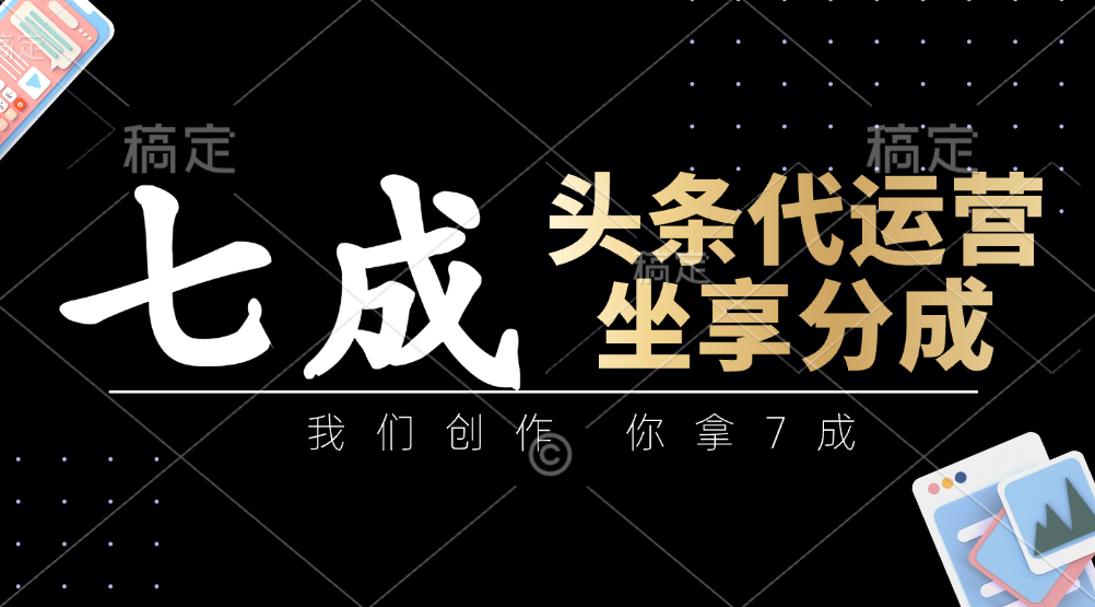 头条代运营：我们创作，你拿7成，简单操作，坐享分成-优创项目网