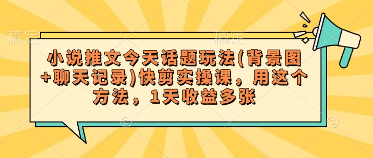 小说推文今天话题玩法(背景图+聊天记录)快剪实操课，用这个方法，1天收益多张-优创项目网