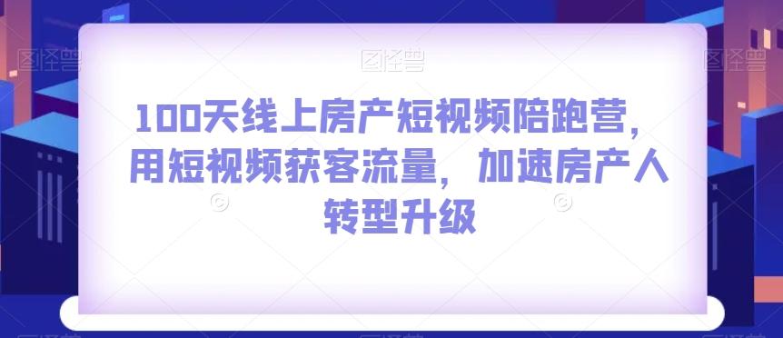 100天线上房产短视频陪跑营，用短视频获客流量，加速房产人转型升级-优创项目网