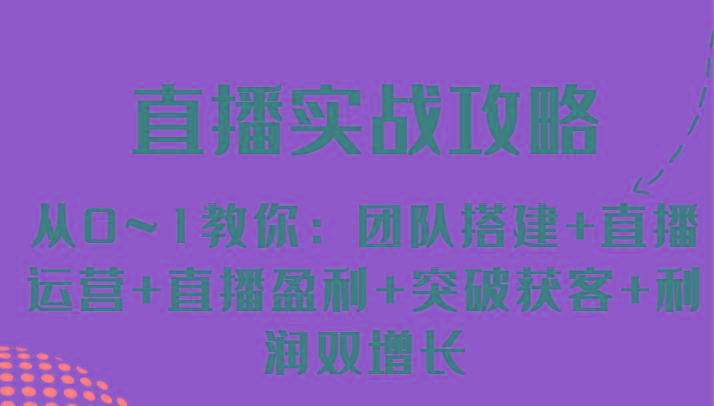 直播实战攻略 从0~1教你：团队搭建+直播运营+直播盈利+突破获客+利润双增长-优创项目网
