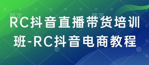 RC抖音直播带货培训班-RC抖音电商教程-优创项目网