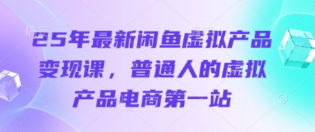 25年最新闲鱼虚拟产品变现课，普通人的虚拟产品电商第一站-优创项目网