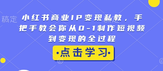 小红书商业IP变现私教，手把手教会你从0-1制作短视频到变现的全过程-优创项目网