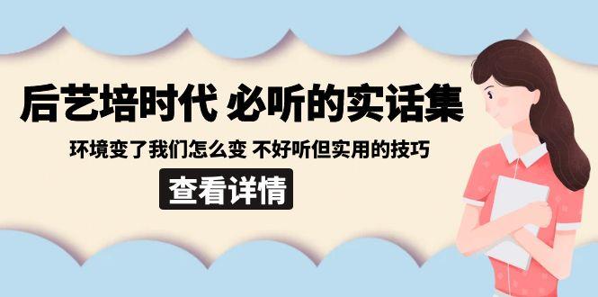 后艺培时代之必听的实话集：环境变了我们怎么变 不好听但实用的技巧-优创项目网