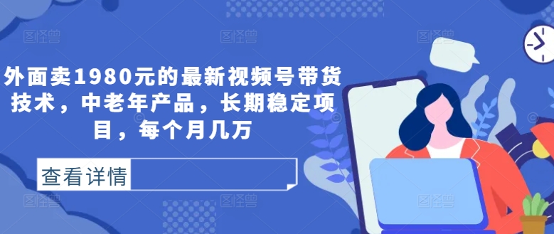 外面卖1980元的最新视频号带货技术，中老年产品，长期稳定项目，每个月几万-优创项目网