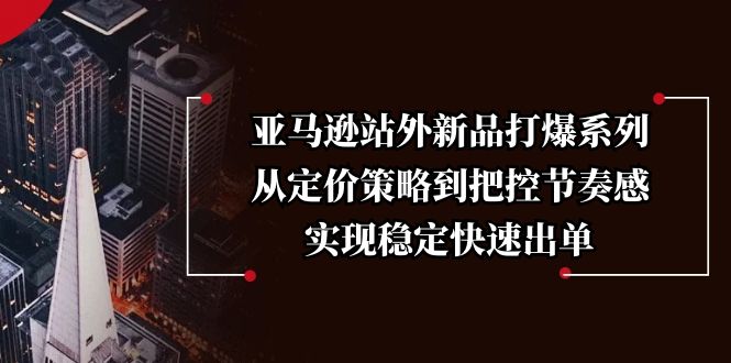 亚马逊站外新品打爆系列，从定价策略到把控节奏感，实现稳定快速出单-优创项目网
