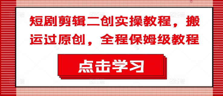 短剧剪辑二创实操教程，搬运过原创，全程保姆级教程-优创项目网