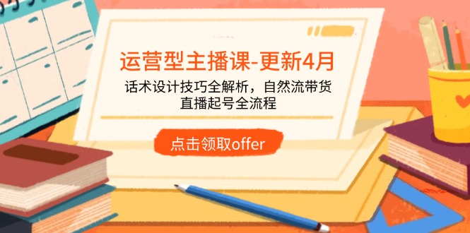 运营型主播课-更新4月，话术设计技巧全解析，自然流带货，直播起号全流程-优创项目网
