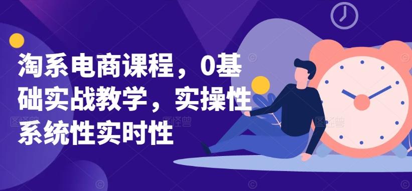 淘系电商课程，0基础实战教学，实操性系统性实时性-优创项目网