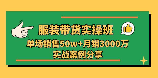 服装带货实操培训班：单场销售50w+月销3000万实战案例分享(27节-优创项目网