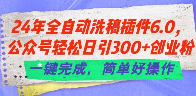 24年全自动洗稿插件6.0.公众号轻松日引300+创业粉，一键完成，简单好操作【揭秘】-优创项目网