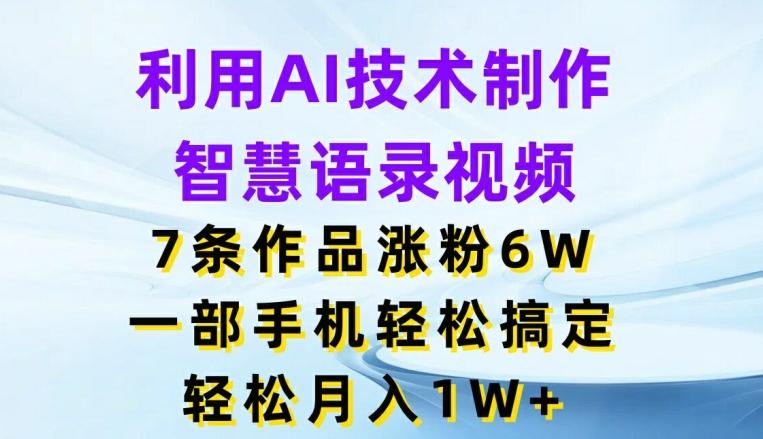 利用AI技术制作智慧语录视频，7条作品涨粉6W，一部手机轻松搞定，轻松月入1W+-优创项目网