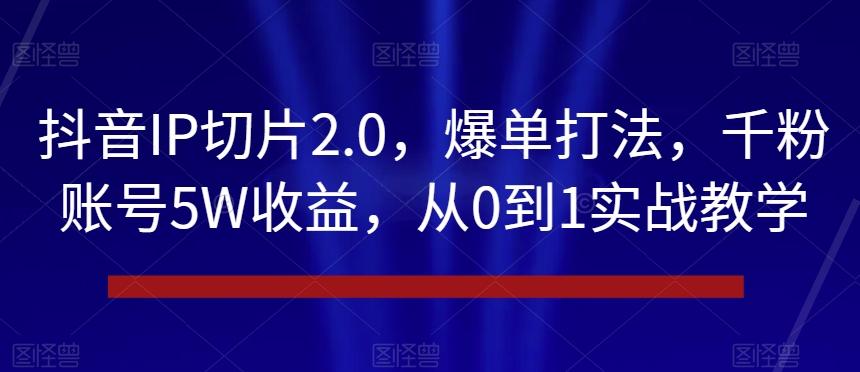抖音IP切片2.0，爆单打法，千粉账号5W收益，从0到1实战教学【揭秘】-优创项目网