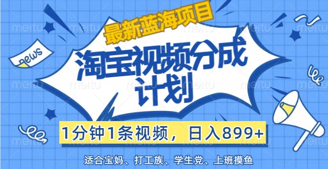 最新蓝海项目淘宝视频分成计划，1分钟1条视频，日入899+，有手就行-优创项目网