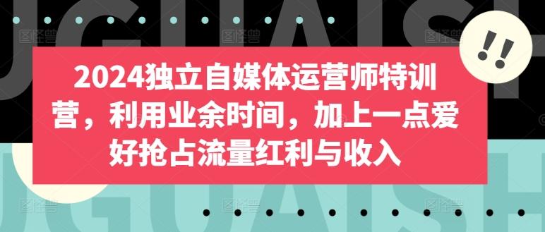 2024独立自媒体运营师特训营，利用业余时间，加上一点爱好抢占流量红利与收入-优创项目网