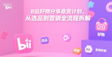 B站好物分享悬赏计划，从选品到营销全流程拆解-优创项目网