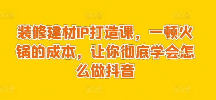 装修建材IP打造课，一顿火锅的成本，让你彻底学会怎么做抖音-优创项目网