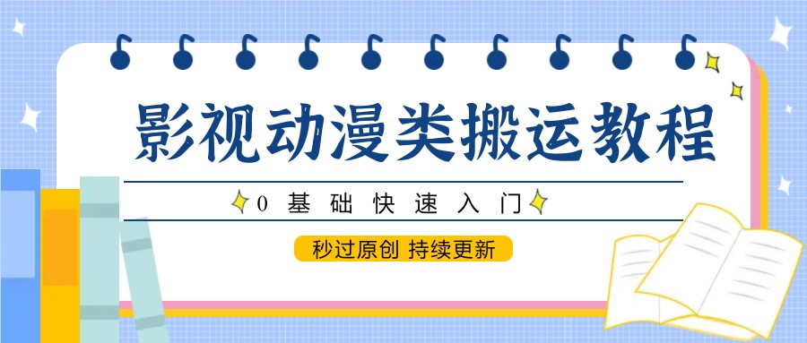 影视动漫类搬运教程，0基础快速入门，秒过原创 持续更新-优创项目网