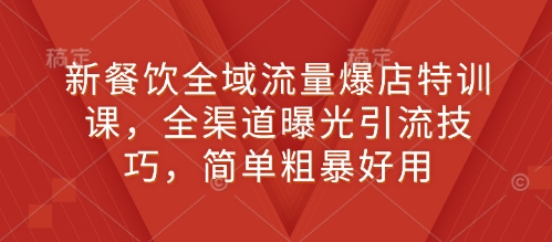 新餐饮全域流量爆店特训课，全渠道曝光引流技巧，简单粗暴好用-优创项目网