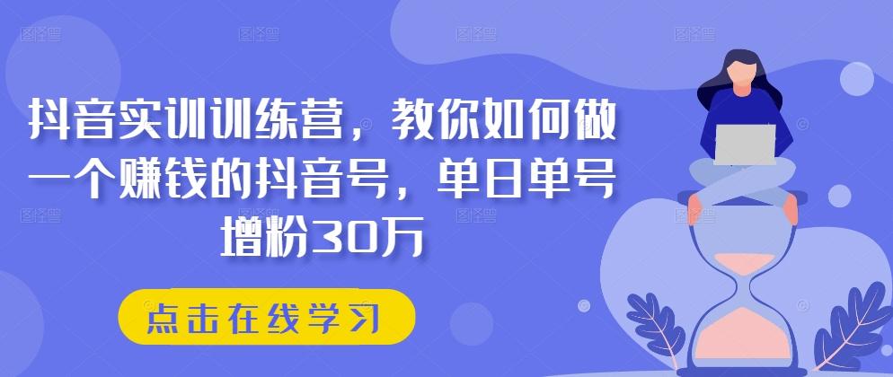 抖音实训训练营，教你如何做一个赚钱的抖音号，单日单号增粉30万-优创项目网