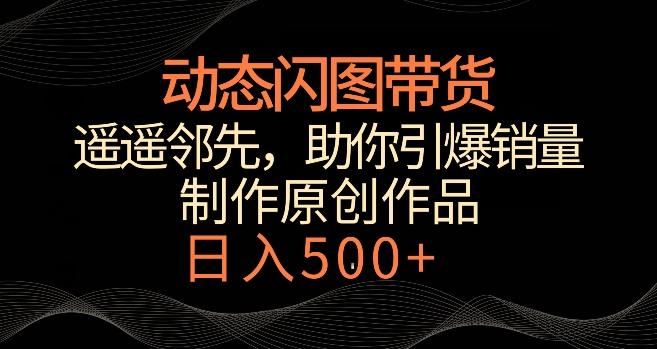 动态闪图带货，遥遥领先，冷门玩法，助你轻松引爆销量，日赚500+【揭秘】-优创项目网
