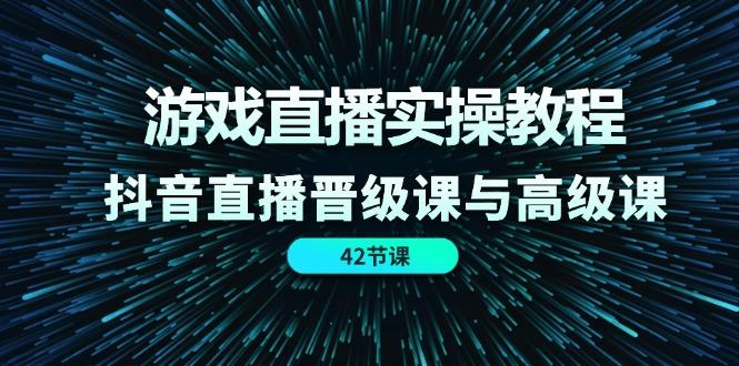 游戏直播实操教程，抖音直播晋级课与高级课(42节-优创项目网