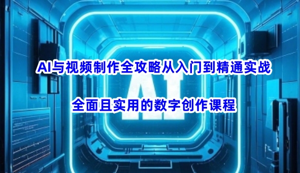 AI与视频制作全攻略从入门到精通实战，全面且实用的数字创作课程-优创项目网