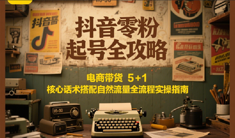 抖音零粉起号全攻略：电商带货 5+1 核心话术搭配自然流量全流程实操指南-优创项目网