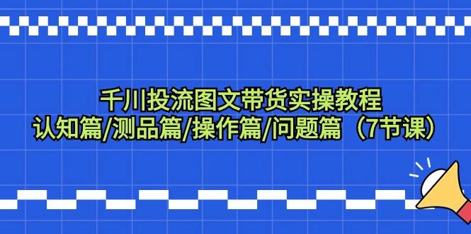 千川投流图文带货实操教程：认知篇/测品篇/操作篇/问题篇(7节课)-优创项目网