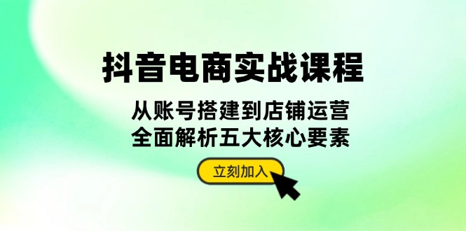 抖音 电商实战课程：从账号搭建到店铺运营，全面解析五大核心要素-优创项目网
