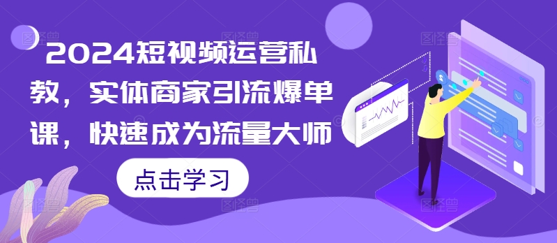 2024短视频运营私教，实体商家引流爆单课，快速成为流量大师-优创项目网