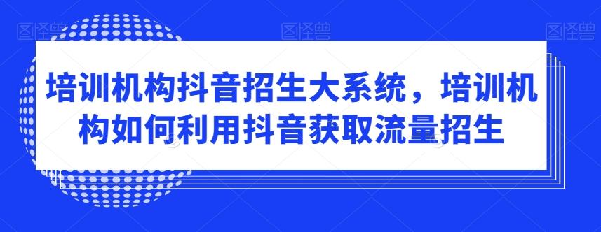 培训机构抖音招生大系统，培训机构如何利用抖音获取流量招生-优创项目网