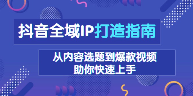 抖音全域IP打造指南，从内容选题到爆款视频，助你快速上手-优创项目网