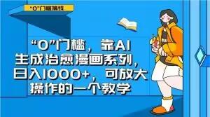 “0”门槛，靠AI生成治愈漫画系列，日入1000+，可放大操作的一个教学-优创项目网