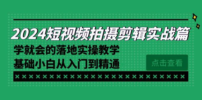 2024短视频拍摄剪辑实操篇，学就会的落地实操教学，基础小白从入门到精通-优创项目网