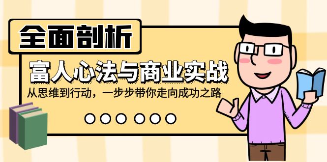 全面剖析富人心法与商业实战，从思维到行动，一步步带你走向成功之路-优创项目网