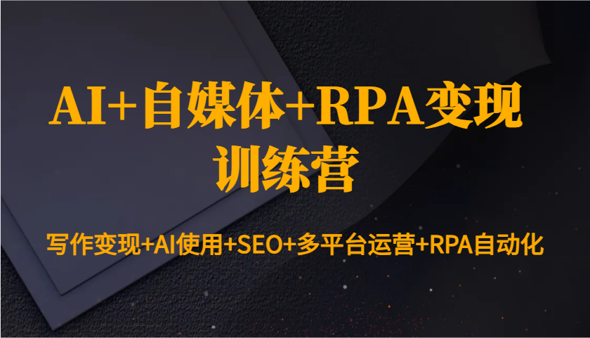 AI+自媒体+RPA变现训练营：写作变现+AI使用+SEO+多平台运营+RPA自动化-优创项目网