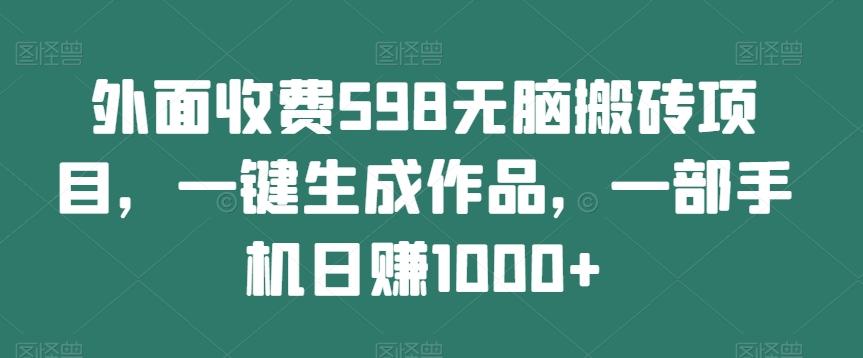 外面收费598无脑搬砖项目，一键生成作品，一部手机日赚1000+-优创项目网