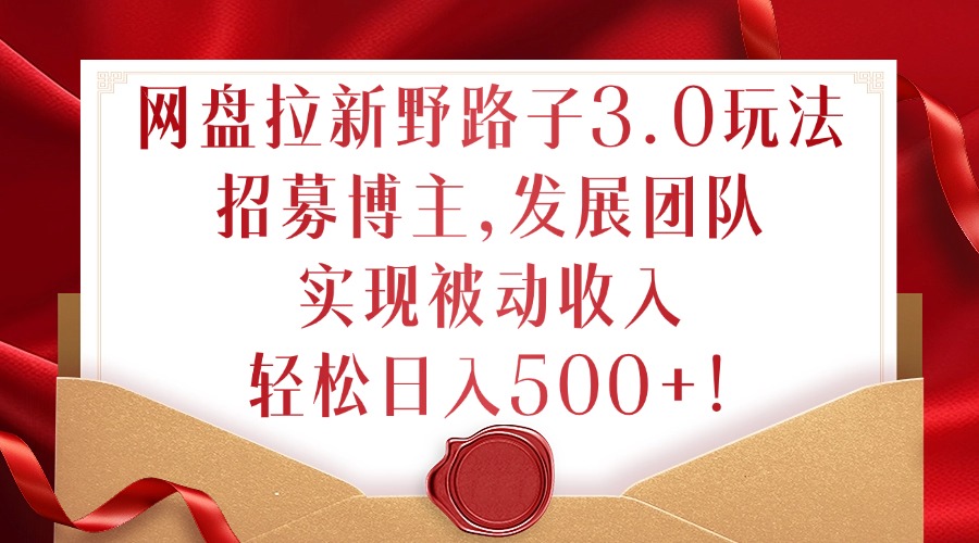 网盘拉新野路子3.0玩法，招募博主，发展团队，实现被动收入，轻松日入500+【揭秘】-优创项目网