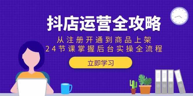 抖店运营全攻略：从注册开通到商品上架，24节课掌握后台实操全流程-优创项目网