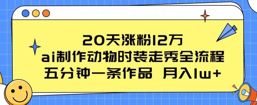 20天涨粉12万，ai制作动物时装走秀全流程，五分钟一条作品，流量大【揭秘】-优创项目网