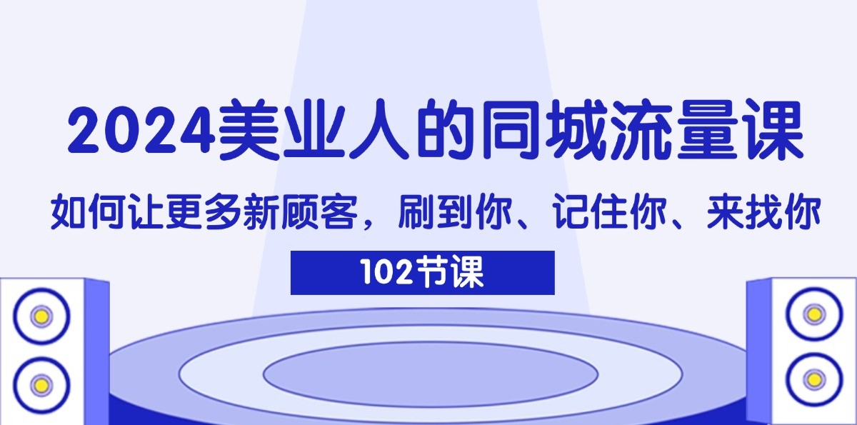 2024美业人的同城流量课：如何让更多新顾客，刷到你、记住你、来找你-优创项目网