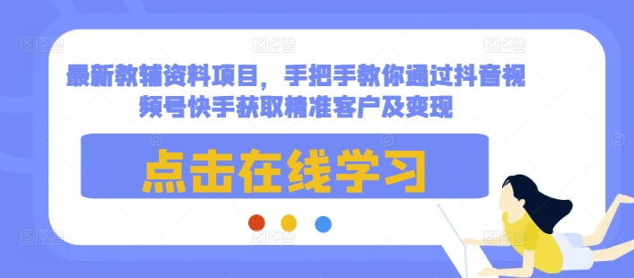 最新教辅资料项目，手把手教你通过抖音视频号快手获取精准客户及变现-优创项目网