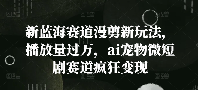 新蓝海赛道漫剪新玩法，播放量过万，ai宠物微短剧赛道疯狂变现【揭秘】-优创项目网