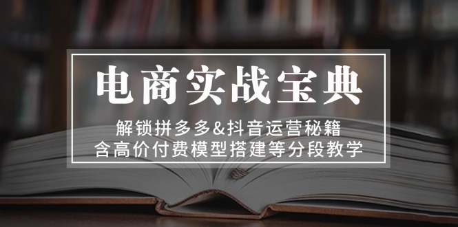 电商实战宝典 解锁拼多多&抖音运营秘籍 含高价付费模型搭建等分段教学-优创项目网