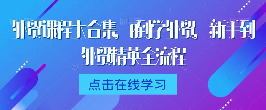 外贸课程大合集，0到1学外贸，新手到外贸精英全流程-优创项目网